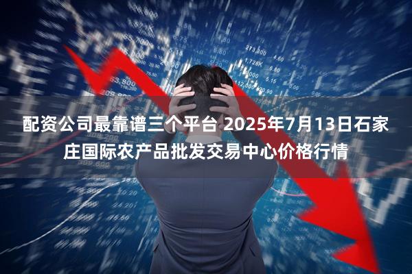 配资公司最靠谱三个平台 2025年7月13日石家庄国际农产品批发交易中心价格行情