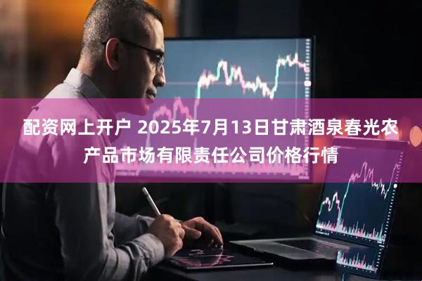 配资网上开户 2025年7月13日甘肃酒泉春光农产品市场有限责任公司价格行情