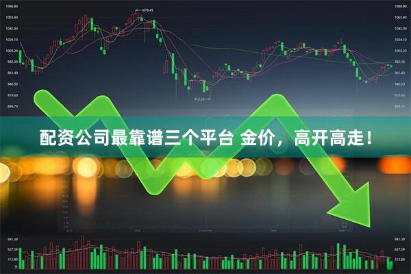 配资公司最靠谱三个平台 金价，高开高走！