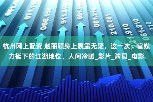 杭州网上配资 赵丽颖身上展露无疑，这一次，官媒力挺下的江湖地位、人间冷暖_影片_酱园_电影