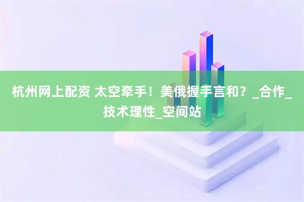 杭州网上配资 太空牵手！美俄握手言和？_合作_技术理性_空间站