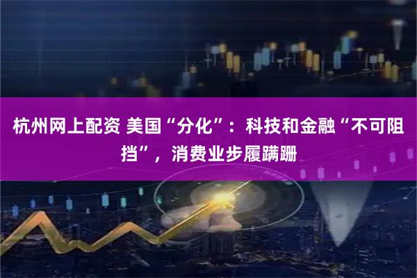 杭州网上配资 美国“分化”：科技和金融“不可阻挡”，消费业步履蹒跚