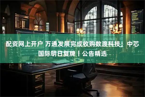 配资网上开户 万通发展完成收购数渡科技；中芯国际明日复牌丨公告精选