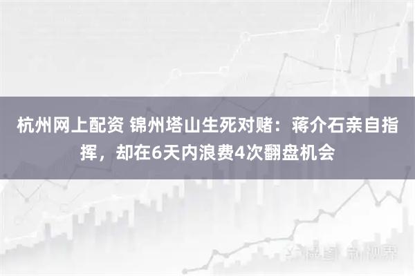 杭州网上配资 锦州塔山生死对赌：蒋介石亲自指挥，却在6天内浪费4次翻盘机会