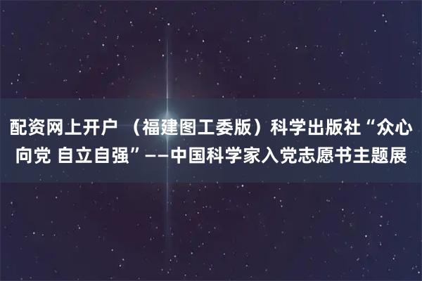 配资网上开户 （福建图工委版）科学出版社“众心向党 自立自强”——中国科学家入党志愿书主题展