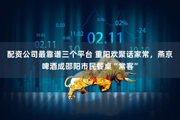 配资公司最靠谱三个平台 重阳欢聚话家常，燕京啤酒成邵阳市民餐桌“常客”